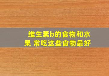 维生素b的食物和水果 常吃这些食物最好